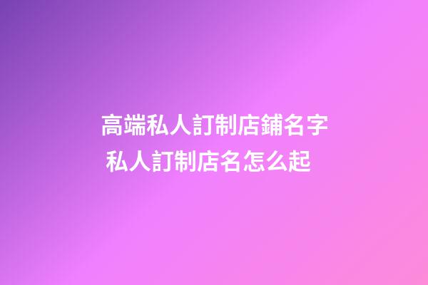 高端私人訂制店鋪名字 私人訂制店名怎么起-第1張-店鋪起名-玄機派